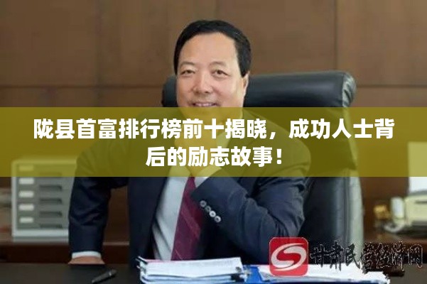 陇县首富排行榜前十揭晓，成功人士背后的励志故事！
