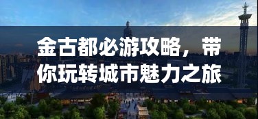 金古都必游攻略，带你玩转城市魅力之旅！