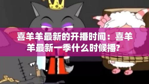 喜羊羊最新的开播时间：喜羊羊最新一季什么时候播? 