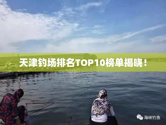 天津钓场排名TOP10榜单揭晓！