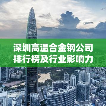深圳高温合金钢公司排行榜及行业影响力解析