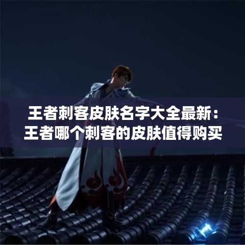 王者刺客皮肤名字大全最新：王者哪个刺客的皮肤值得购买 
