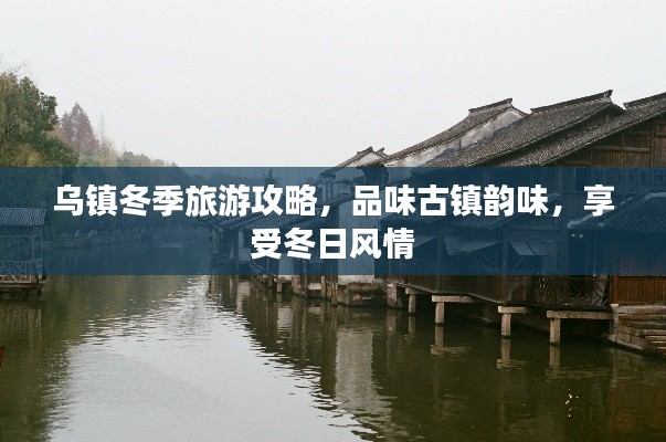 乌镇冬季旅游攻略，品味古镇韵味，享受冬日风情