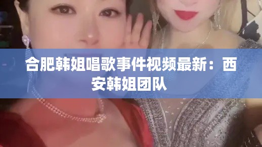 合肥韩姐唱歌事件视频最新：西安韩姐团队 