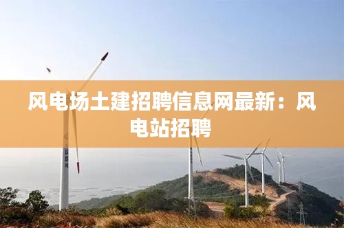风电场土建招聘信息网最新：风电站招聘 