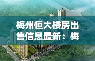 梅州恒大楼房出售信息最新：梅州恒大规划图 