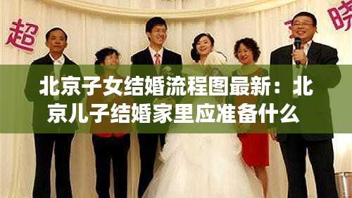 北京子女结婚流程图最新：北京儿子结婚家里应准备什么 