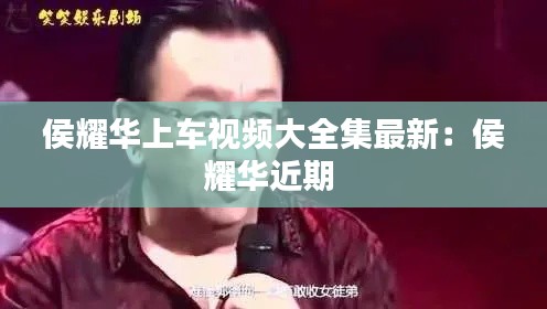 侯耀华上车视频大全集最新：侯耀华近期 