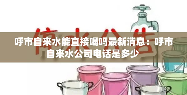 呼市自来水能直接喝吗最新消息：呼市自来水公司电话是多少 