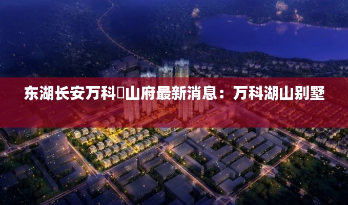 东湖长安万科瑧山府最新消息：万科湖山别墅 