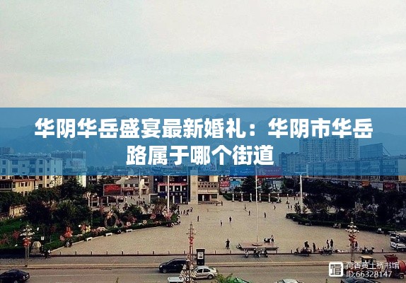 华阴华岳盛宴最新婚礼：华阴市华岳路属于哪个街道 