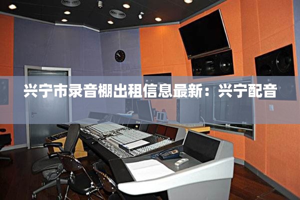 兴宁市录音棚出租信息最新：兴宁配音 