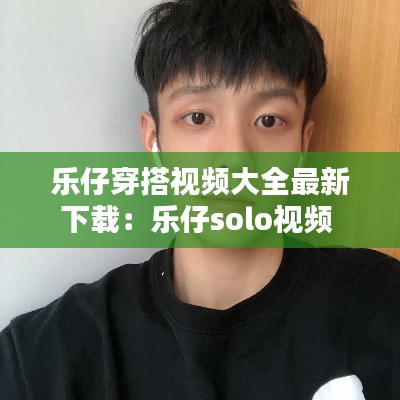 乐仔穿搭视频大全最新下载：乐仔solo视频 