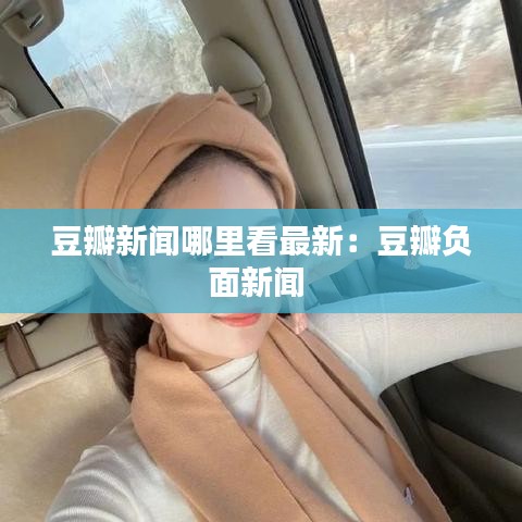 豆瓣新闻哪里看最新：豆瓣负面新闻 
