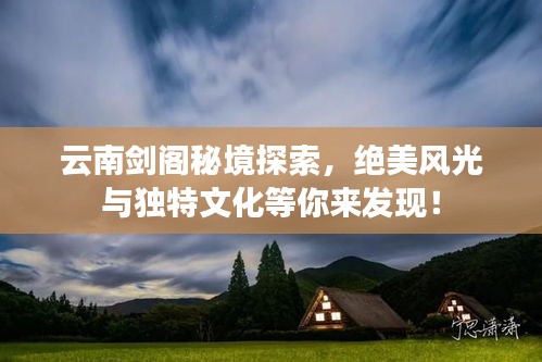 云南剑阁秘境探索，绝美风光与独特文化等你来发现！