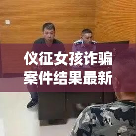 仪征女孩诈骗案件结果最新：仪征抓捕人员名单 