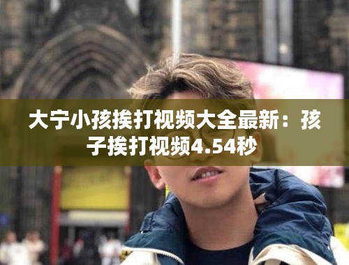 大宁小孩挨打视频大全最新：孩子挨打视频4.54秒 