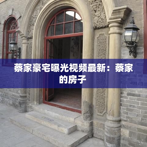 蔡家豪宅曝光视频最新：蔡家的房子 