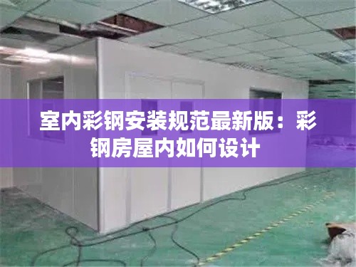 室内彩钢安装规范最新版：彩钢房屋内如何设计 