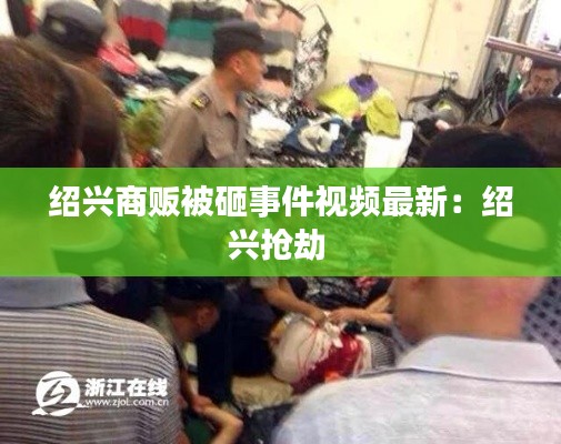 绍兴商贩被砸事件视频最新：绍兴抢劫 