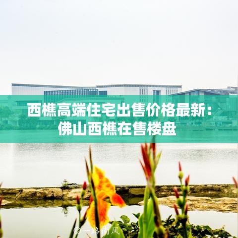 西樵高端住宅出售价格最新：佛山西樵在售楼盘 