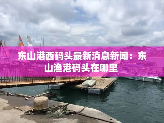 东山港西码头最新消息新闻：东山渔港码头在哪里 