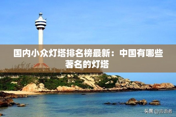 国内小众灯塔排名榜最新：中国有哪些著名的灯塔 