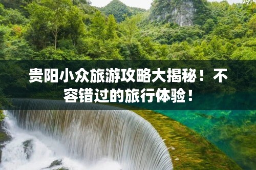 贵阳小众旅游攻略大揭秘！不容错过的旅行体验！