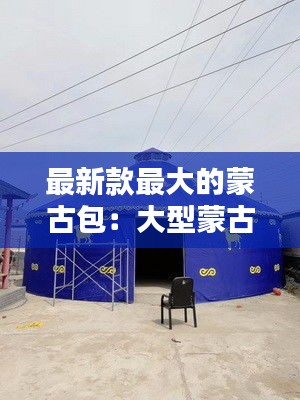 最新款最大的蒙古包：大型蒙古包什么价格及图片 