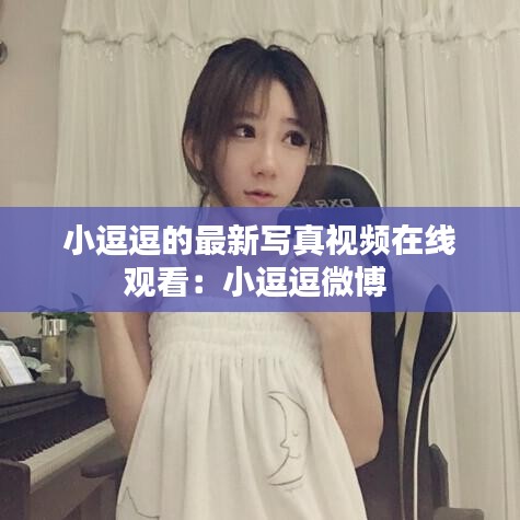 小逗逗的最新写真视频在线观看：小逗逗微博 