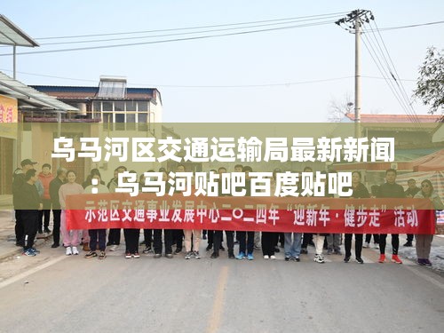 乌马河区交通运输局最新新闻：乌马河贴吧百度贴吧 