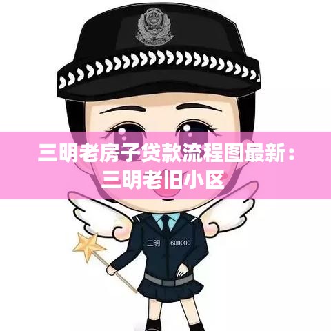 三明老房子贷款流程图最新：三明老旧小区 
