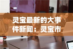 灵宝最新的大事件新闻：灵宝市最新新闻 