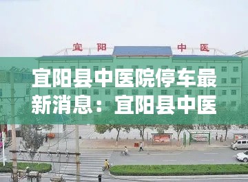 宜阳县中医院停车最新消息：宜阳县中医院住院部电话 