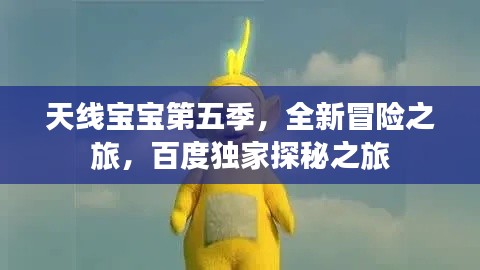 天线宝宝第五季，全新冒险之旅，百度独家探秘之旅