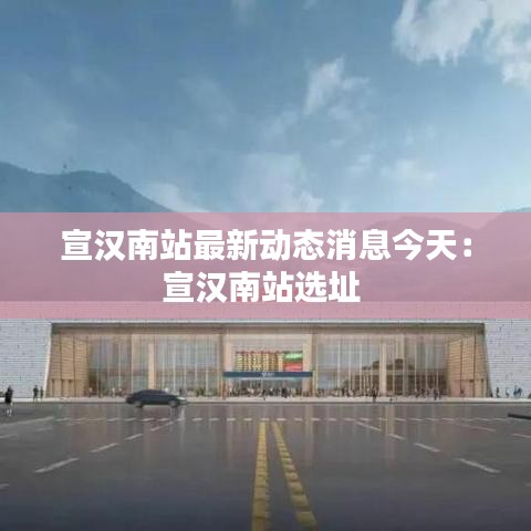 宣汉南站最新动态消息今天：宣汉南站选址 
