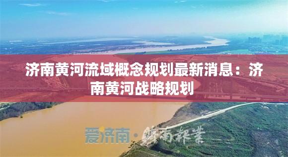 济南黄河流域概念规划最新消息：济南黄河战略规划 