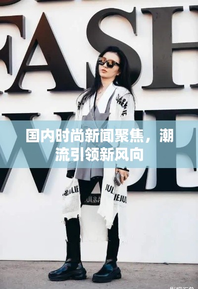 国内时尚新闻聚焦，潮流引领新风向