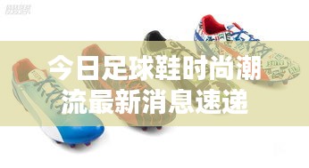 今日足球鞋时尚潮流最新消息速递
