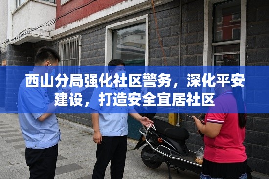 西山分局强化社区警务，深化平安建设，打造安全宜居社区