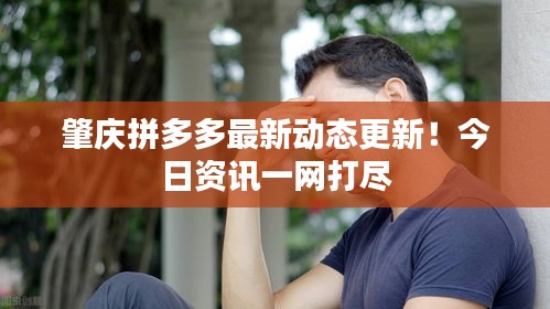 肇庆拼多多最新动态更新！今日资讯一网打尽