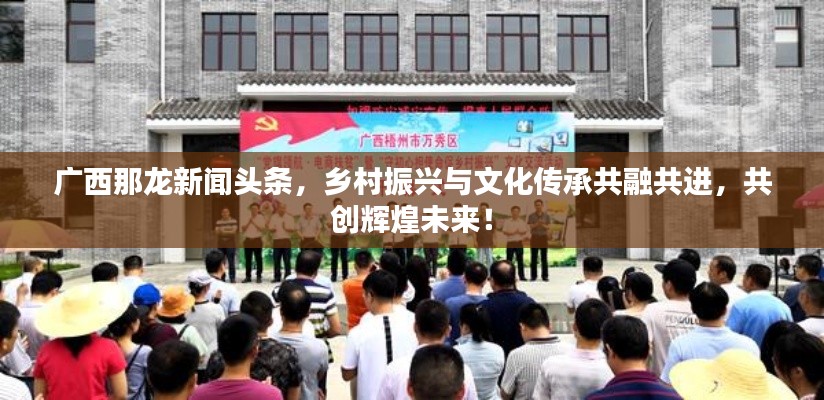 广西那龙新闻头条，乡村振兴与文化传承共融共进，共创辉煌未来！