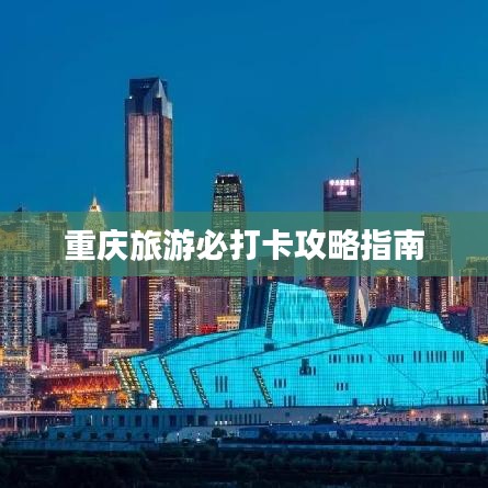 重庆旅游必打卡攻略指南