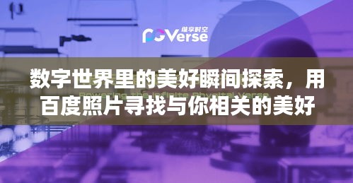 数字世界里的美好瞬间探索，用百度照片寻找与你相关的美好回忆