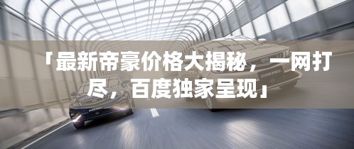「最新帝豪价格大揭秘，一网打尽，百度独家呈现」