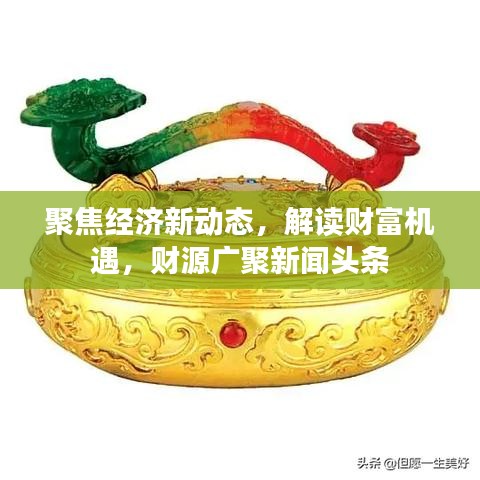 聚焦经济新动态，解读财富机遇，财源广聚新闻头条