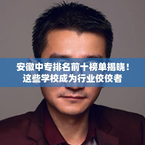 安徽中专排名前十榜单揭晓！这些学校成为行业佼佼者