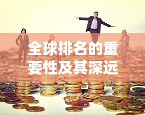 全球排名的重要性及其深远影响