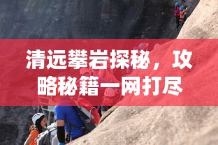 清远攀岩探秘，攻略秘籍一网打尽！