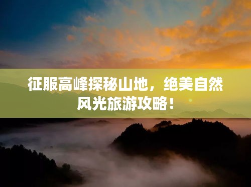 征服高峰探秘山地，绝美自然风光旅游攻略！